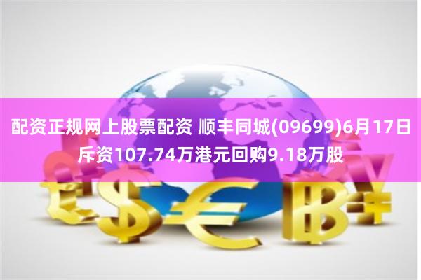 配资正规网上股票配资 顺丰同城(09699)6月17日斥资107.74万港元回购9.18万股