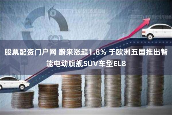 股票配资门户网 蔚来涨超1.8% 于欧洲五国推出智能电动旗舰SUV车型EL8