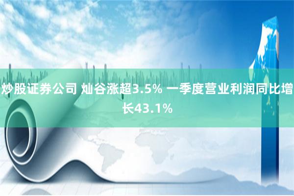 炒股证券公司 灿谷涨超3.5% 一季度营业利润同比增长43.1%