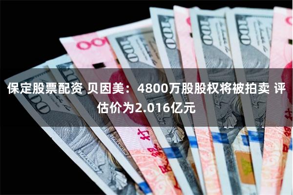 保定股票配资 贝因美：4800万股股权将被拍卖 评估价为2.016亿元