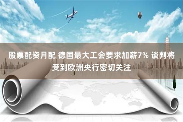 股票配资月配 德国最大工会要求加薪7% 谈判将受到欧洲央行密切关注