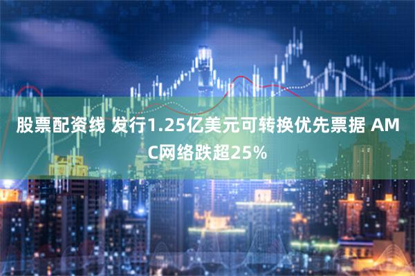 股票配资线 发行1.25亿美元可转换优先票据 AMC网络跌超25%