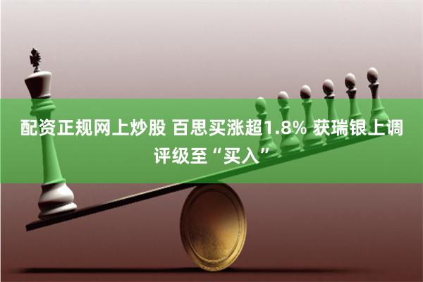 配资正规网上炒股 百思买涨超1.8% 获瑞银上调评级至“买入”