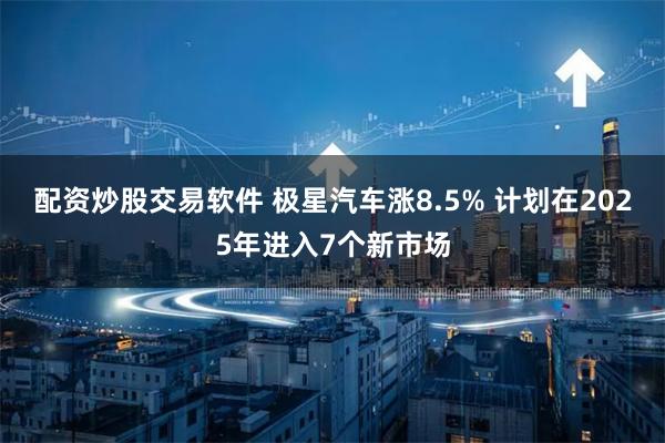 配资炒股交易软件 极星汽车涨8.5% 计划在2025年进入7个新市场