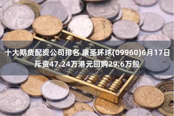 十大期货配资公司排名 康圣环球(09960)6月17日斥资47.24万港元回购29.6万股