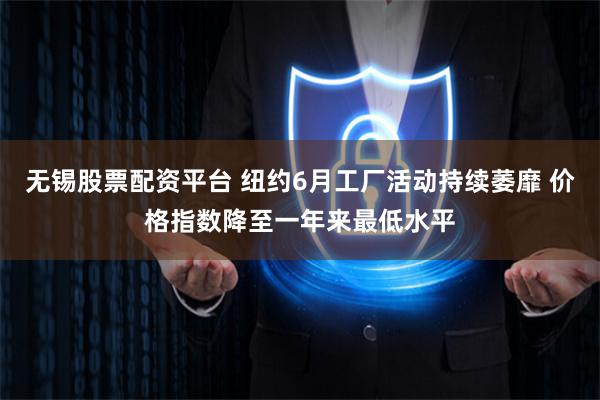 无锡股票配资平台 纽约6月工厂活动持续萎靡 价格指数降至一年来最低水平