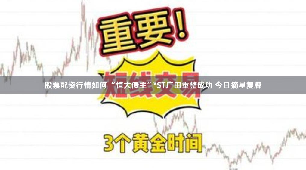 股票配资行情如何 “恒大债主”*ST广田重整成功 今日摘星复牌