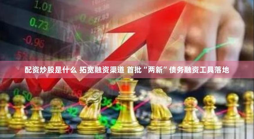 配资炒股是什么 拓宽融资渠道 首批“两新”债务融资工具落地