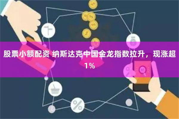 股票小额配资 纳斯达克中国金龙指数拉升，现涨超1%