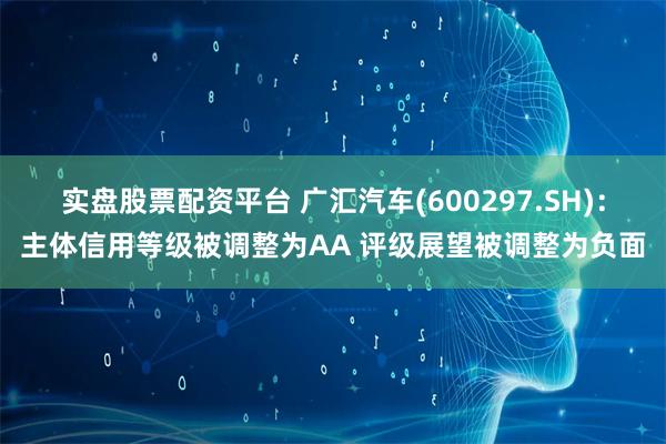 实盘股票配资平台 广汇汽车(600297.SH)：主体信用等级被调整为AA 评级展望被调整为负面