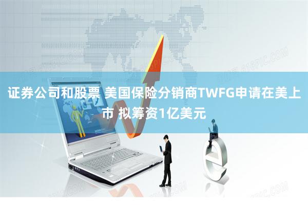 证券公司和股票 美国保险分销商TWFG申请在美上市 拟筹资1亿美元