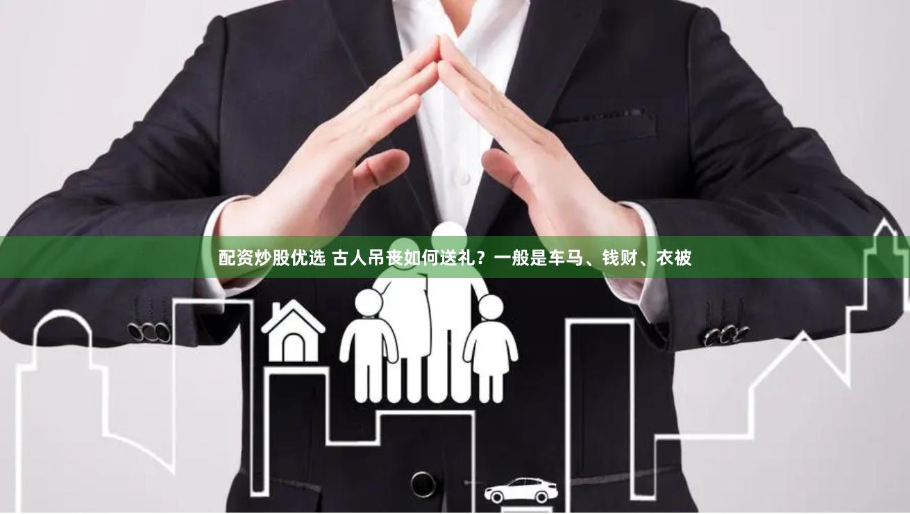 配资炒股优选 古人吊丧如何送礼？一般是车马、钱财、衣被