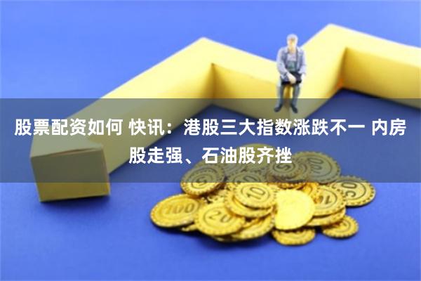 股票配资如何 快讯：港股三大指数涨跌不一 内房股走强、石油股齐挫