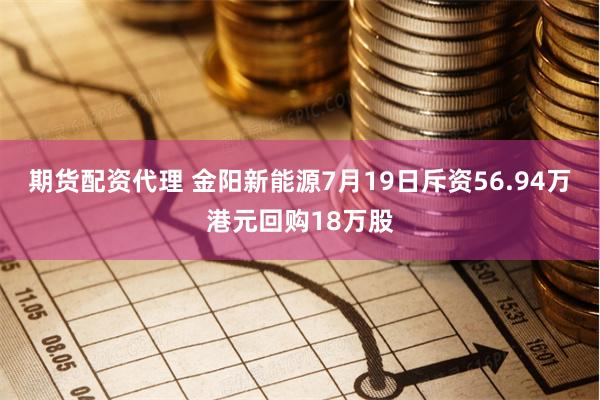 期货配资代理 金阳新能源7月19日斥资56.94万港元回购18万股