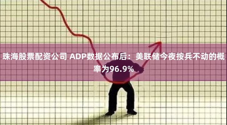 珠海股票配资公司 ADP数据公布后：美联储今夜按兵不动的概率为96.9%