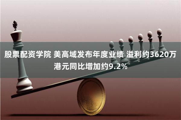 股票配资学院 美高域发布年度业绩 溢利约3620万港元同比增加约9.2%