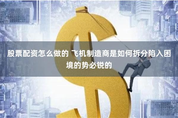 股票配资怎么做的 飞机制造商是如何拆分陷入困境的势必锐的