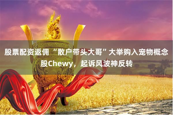 股票配资返佣 “散户带头大哥”大举购入宠物概念股Chewy，起诉风波神反转