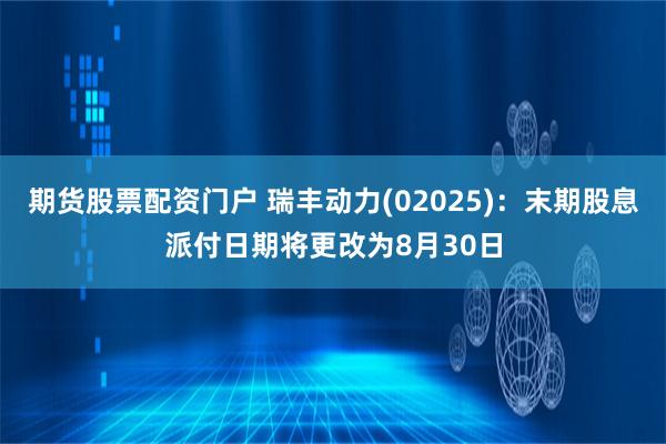 期货股票配资门户 瑞丰动力(02025)：末期股息派付日期将更改为8月30日