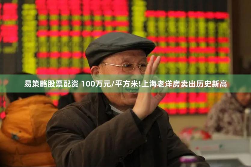 易策略股票配资 100万元/平方米!上海老洋房卖出历史新高