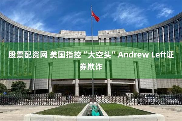 股票配资网 美国指控“大空头”Andrew Left证券欺诈