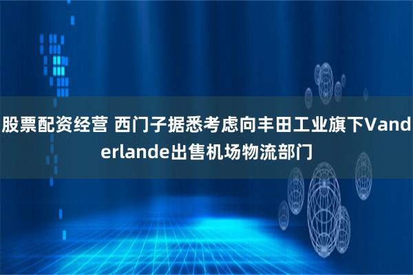 股票配资经营 西门子据悉考虑向丰田工业旗下Vanderlande出售机场物流部门