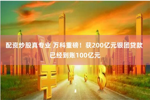 配资炒股真专业 万科重磅！获200亿元银团贷款 已经到账100亿元