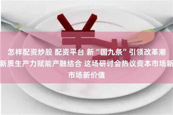 怎样配资炒股 配资平台 新“国九条”引领改革潮流、新质生产力赋能产融结合 这场研讨会热议资本市场新价值