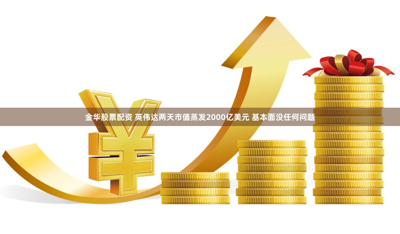 金华股票配资 英伟达两天市值蒸发2000亿美元 基本面没任何问题