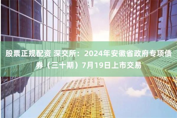 股票正规配资 深交所：2024年安徽省政府专项债券（三十期）7月19日上市交易