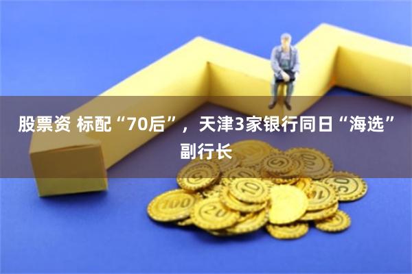 股票资 标配“70后”，天津3家银行同日“海选”副行长