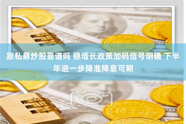 跟私募炒股靠谱吗 稳增长政策加码信号明确 下半年进一步降准降息可期