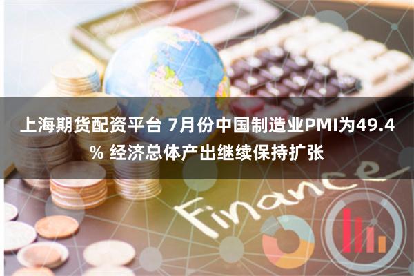 上海期货配资平台 7月份中国制造业PMI为49.4% 经济总体产出继续保持扩张