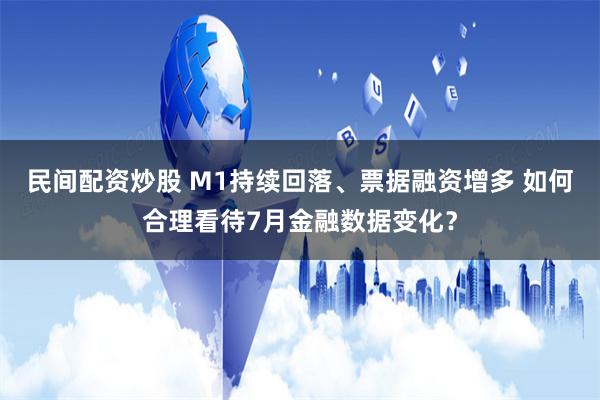 民间配资炒股 M1持续回落、票据融资增多 如何合理看待7月金融数据变化？