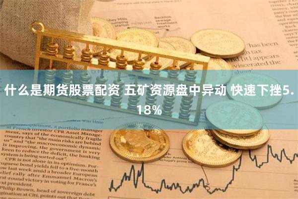 什么是期货股票配资 五矿资源盘中异动 快速下挫5.18%