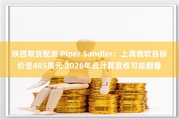 陕西期货配资 Piper Sandler：上调微软目标价至485美元 2026年云计算营收可能翻番