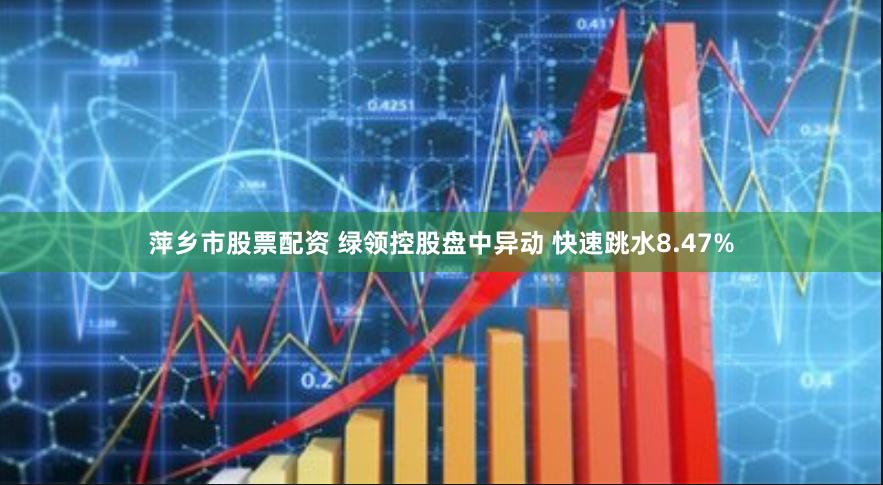 萍乡市股票配资 绿领控股盘中异动 快速跳水8.47%