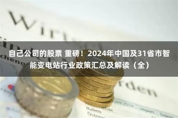 自己公司的股票 重磅！2024年中国及31省市智能变电站行业政策汇总及解读（全）