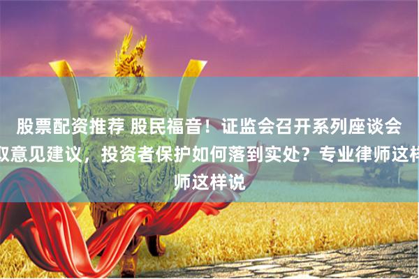 股票配资推荐 股民福音！证监会召开系列座谈会听取意见建议，投资者保护如何落到实处？专业律师这样说