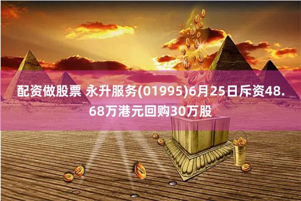 配资做股票 永升服务(01995)6月25日斥资48.68万港元回购30万股