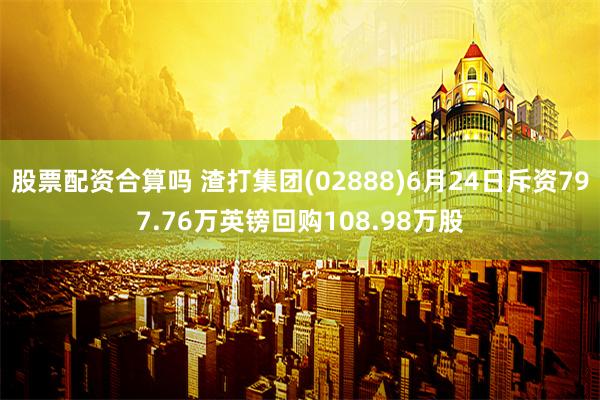 股票配资合算吗 渣打集团(02888)6月24日斥资797.76万英镑回购108.98万股