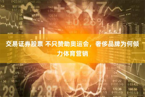 交易证券股票 不只赞助奥运会，奢侈品牌为何倾力体育营销