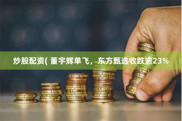 炒股配资( 董宇辉单飞，东方甄选收跌逾23%