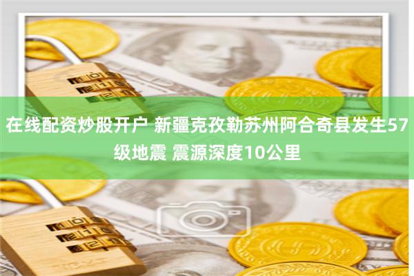 在线配资炒股开户 新疆克孜勒苏州阿合奇县发生57级地震 震源深度10公里