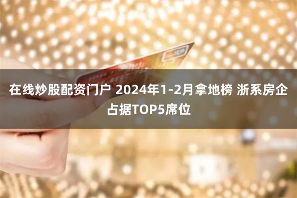 在线炒股配资门户 2024年1-2月拿地榜 浙系房企占据TOP5席位