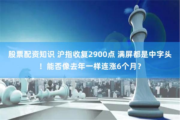 股票配资知识 沪指收复2900点 满屏都是中字头！能否像去年一样连涨6个月？