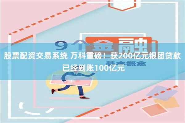 股票配资交易系统 万科重磅！获200亿元银团贷款 已经到账100亿元