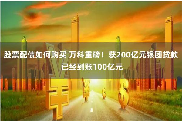 股票配债如何购买 万科重磅！获200亿元银团贷款 已经到账100亿元