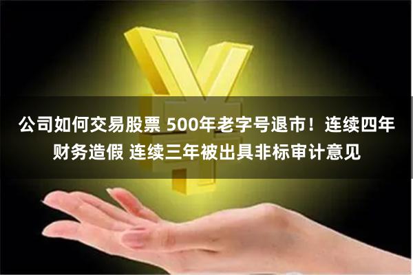 公司如何交易股票 500年老字号退市！连续四年财务造假 连续三年被出具非标审计意见