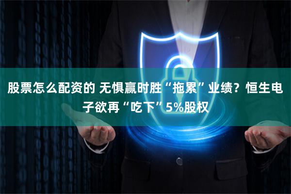 股票怎么配资的 无惧赢时胜“拖累”业绩？恒生电子欲再“吃下”5%股权